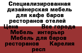 Специализированная дизайнерская мебель для кафе,баров,ресторанов,отелей › Цена ­ 5 000 - Все города Мебель, интерьер » Мебель для баров, ресторанов   . Карелия респ.
